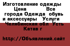 Изготовление одежды. › Цена ­ 1 000 - Все города Одежда, обувь и аксессуары » Услуги   . Челябинская обл.,Усть-Катав г.